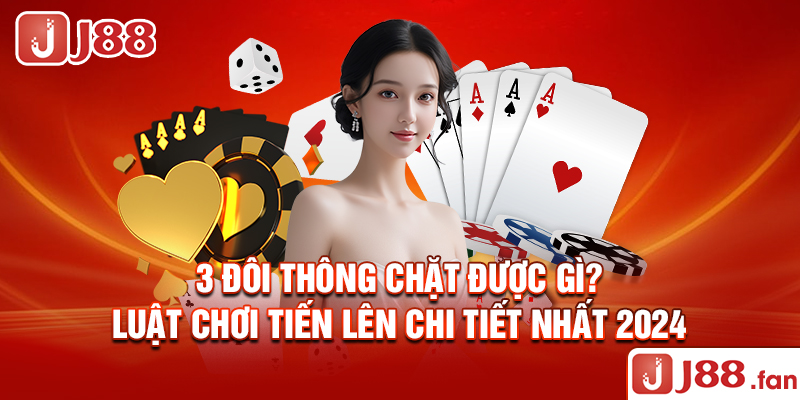 3 Đôi Thông Chặt Được Gì? - Luật Chơi Tiến Lên Chi Tiết Nhất