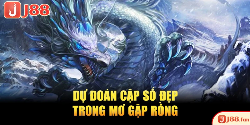 Nằm Mơ Thấy Rồng Nên Đánh Con Gì May Mắn, Dễ Trúng Lớn?